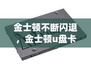 金士顿不断闪退,金士顿u盘卡顿怎么办