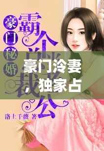 豪门泠妻,独家占有,权势与爱情的博弈