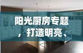 阳光厨房专题，打造明亮、清洁、高效的烹饪空间，美食诞生的理想之地！