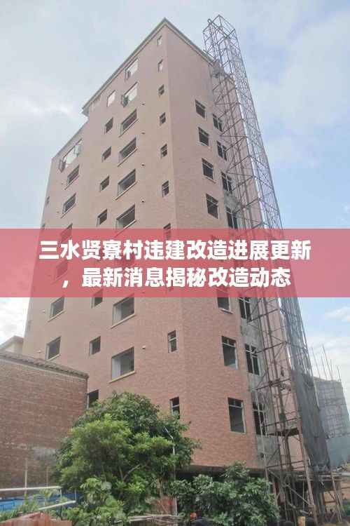 三水贤寮村违建改造进展更新,最新消息揭秘改造动态