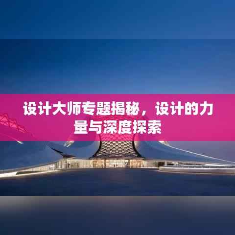 设计大师专题揭秘,设计的力量与深度探索