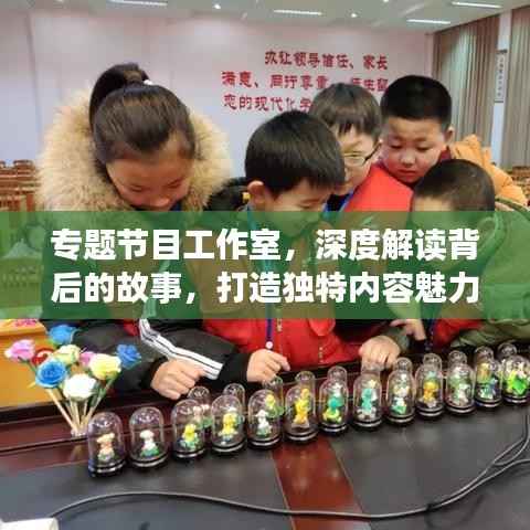 专题节目工作室，深度解读背后的故事，打造独特内容魅力